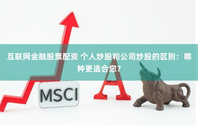 互联网金融股票配资 个人炒股和公司炒股的区别：哪种更适合您？