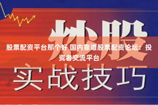 股票配资平台那个好 国内靠谱股票配资论坛：投资者交流平台