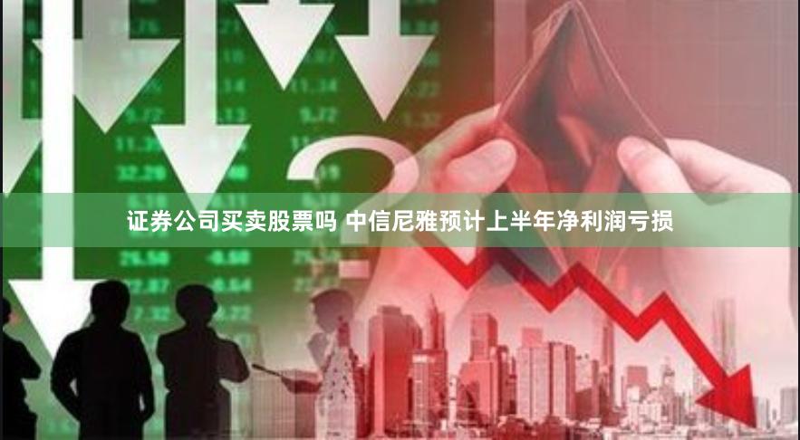 证券公司买卖股票吗 中信尼雅预计上半年净利润亏损