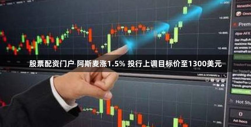 股票配资门户 阿斯麦涨1.5% 投行上调目标价至1300美元