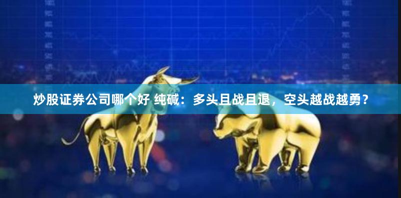 炒股证券公司哪个好 纯碱：多头且战且退，空头越战越勇？