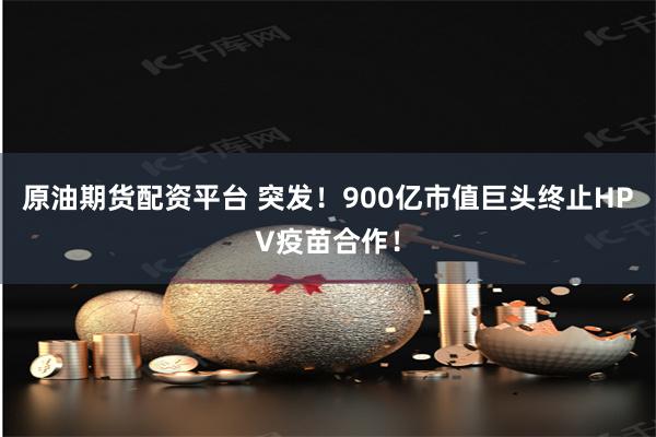 原油期货配资平台 突发！900亿市值巨头终止HPV疫苗合作！