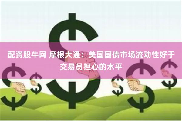 配资股牛网 摩根大通：美国国债市场流动性好于交易员担心的水平