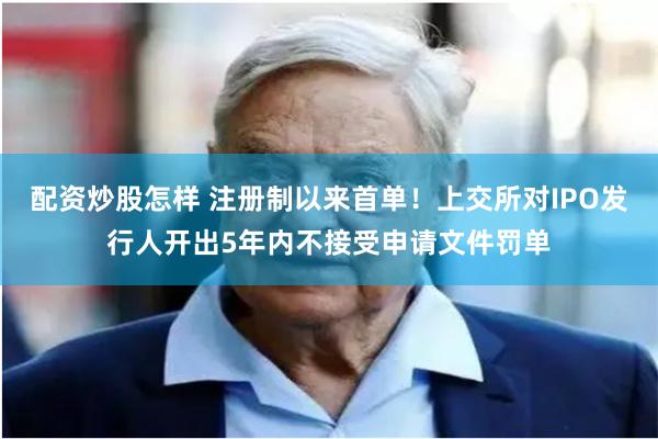 配资炒股怎样 注册制以来首单！上交所对IPO发行人开出5年内不接受申请文件罚单