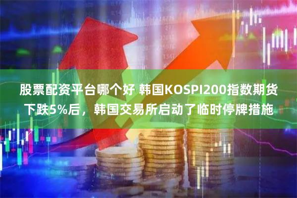 股票配资平台哪个好 韩国KOSPI200指数期货下跌5%后，韩国交易所启动了临时停牌措施