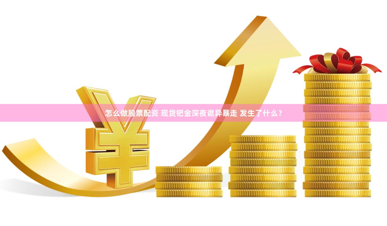 怎么做股票配资 现货钯金深夜诡异暴走 发生了什么？