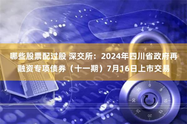 哪些股票配过股 深交所：2024年四川省政府再融资专项债券（十一期）7月16日上市交易