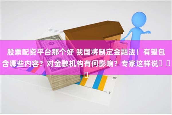 股票配资平台那个好 我国将制定金融法！有望包含哪些内容？对金融机构有何影响？专家这样说⋯⋯