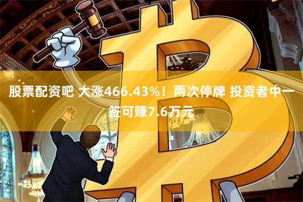 股票配资吧 大涨466.43%！两次停牌 投资者中一签可赚7.6万元