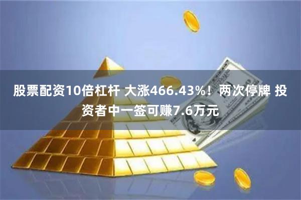 股票配资10倍杠杆 大涨466.43%！两次停牌 投资者中一签可赚7.6万元