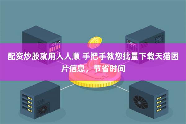 配资炒股就用人人顺 手把手教您批量下载天猫图片信息，节省时间