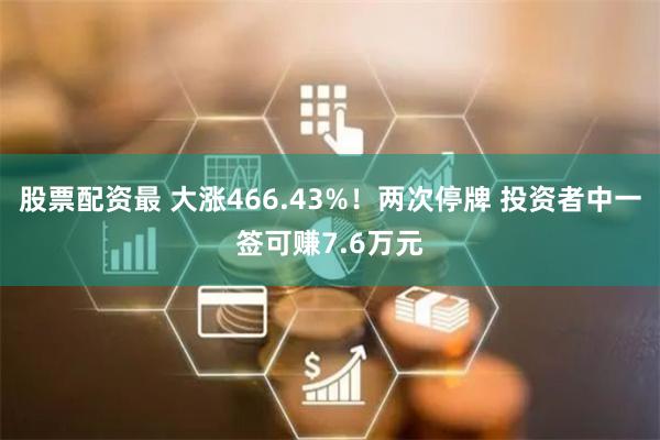 股票配资最 大涨466.43%！两次停牌 投资者中一签可赚7.6万元