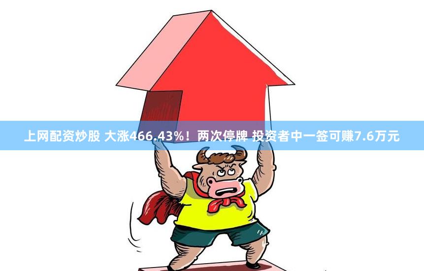 上网配资炒股 大涨466.43%！两次停牌 投资者中一签可赚7.6万元