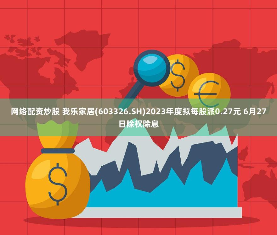 网络配资炒股 我乐家居(603326.SH)2023年度拟每股派0.27元 6月27日除权除息