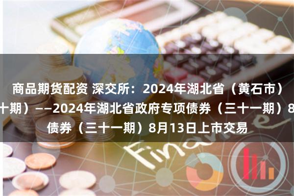 商品期货配资 深交所：2024年湖北省（黄石市）棚改专项债券（十期）——2024年湖北省政府专项债券（三十一期）8月13日上市交易