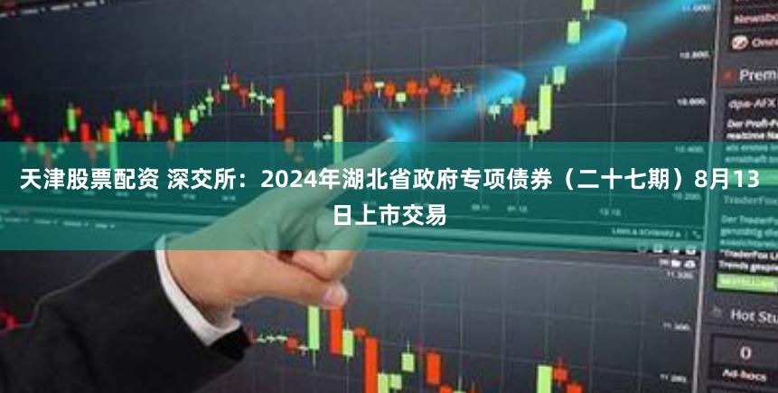 天津股票配资 深交所：2024年湖北省政府专项债券（二十七期）8月13日上市交易