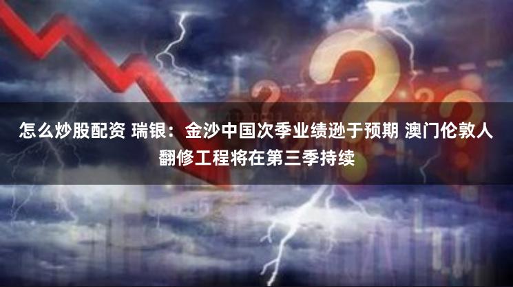 怎么炒股配资 瑞银：金沙中国次季业绩逊于预期 澳门伦敦人翻修工程将在第三季持续