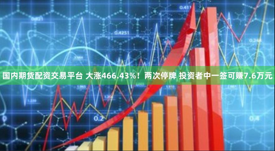 国内期货配资交易平台 大涨466.43%！两次停牌 投资者中一签可赚7.6万元