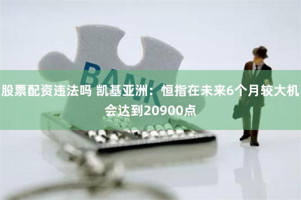 股票配资违法吗 凯基亚洲：恒指在未来6个月较大机会达到20900点