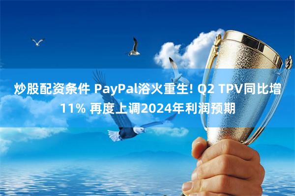 炒股配资条件 PayPal浴火重生! Q2 TPV同比增11% 再度上调2024年利润预期