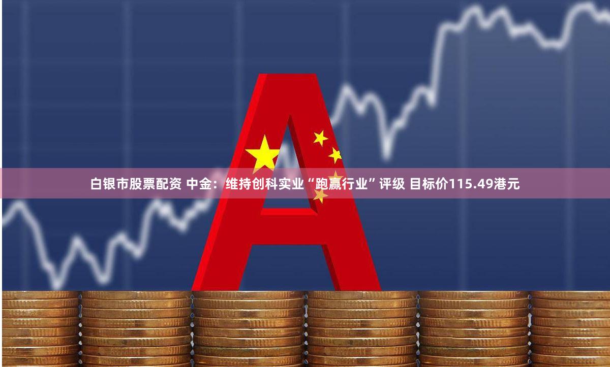 白银市股票配资 中金：维持创科实业“跑赢行业”评级 目标价115.49港元