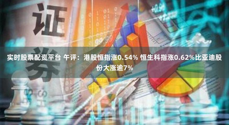 实时股票配资平台 午评：港股恒指涨0.54% 恒生科指涨0.62%比亚迪股份大涨逾7%