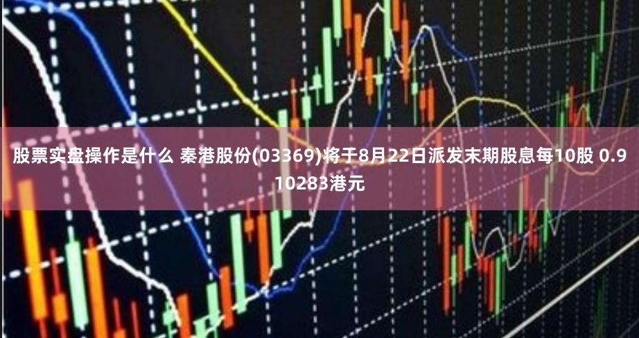 股票实盘操作是什么 秦港股份(03369)将于8月22日派发末期股息每10股 0.910283港元