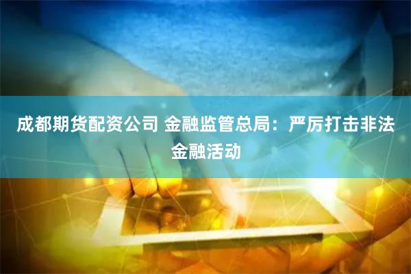 成都期货配资公司 金融监管总局：严厉打击非法金融活动