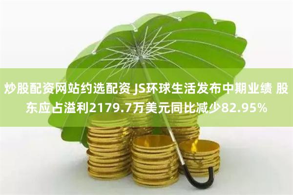 炒股配资网站约选配资 JS环球生活发布中期业绩 股东应占溢利2179.7万美元同比减少82.95%