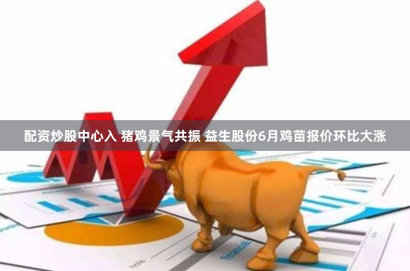 配资炒股中心入 猪鸡景气共振 益生股份6月鸡苗报价环比大涨