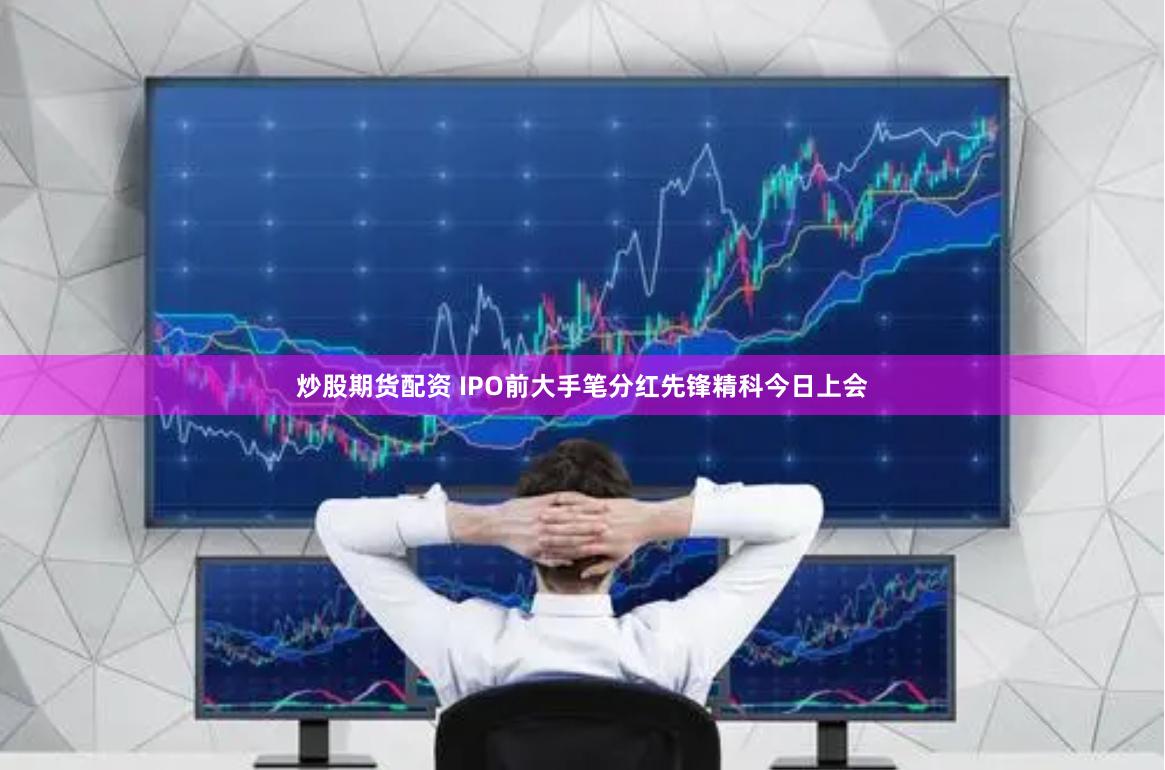 炒股期货配资 IPO前大手笔分红先锋精科今日上会