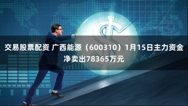 交易股票配资 广西能源（600310）1月15日主力资金净卖出78365万元