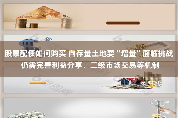 股票配债如何购买 向存量土地要“增量”面临挑战 仍需完善利益分享、二级市场交易等机制