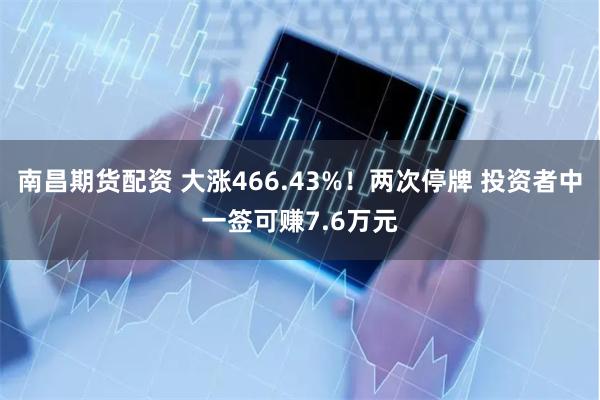 南昌期货配资 大涨466.43%！两次停牌 投资者中一签可赚7.6万元