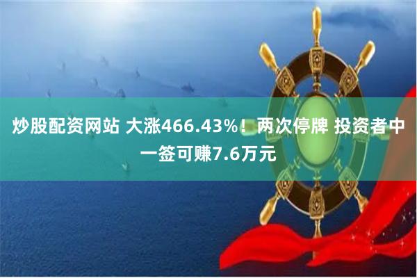 炒股配资网站 大涨466.43%！两次停牌 投资者中一签可赚7.6万元