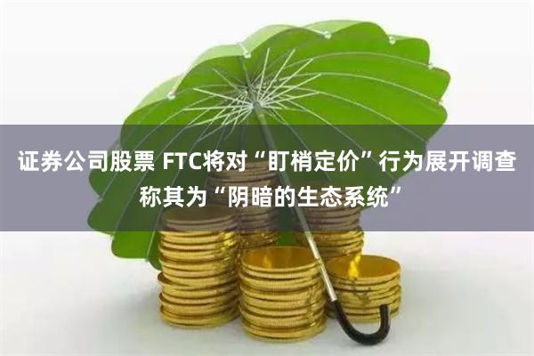 证券公司股票 FTC将对“盯梢定价”行为展开调查 称其为“阴暗的生态系统”