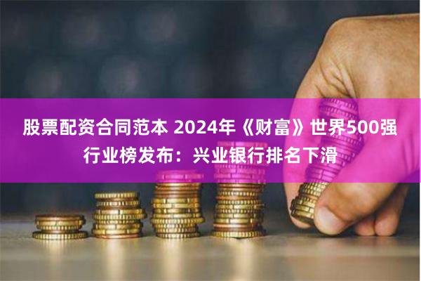 股票配资合同范本 2024年《财富》世界500强行业榜发布：兴业银行排名下滑