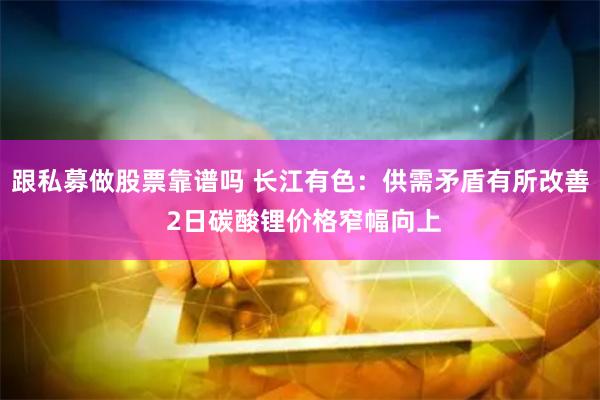 跟私募做股票靠谱吗 长江有色：供需矛盾有所改善 2日碳酸锂价格窄幅向上