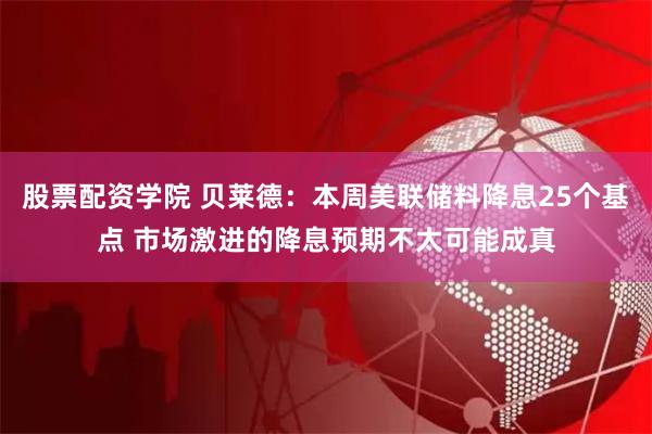 股票配资学院 贝莱德：本周美联储料降息25个基点 市场激进的降息预期不太可能成真