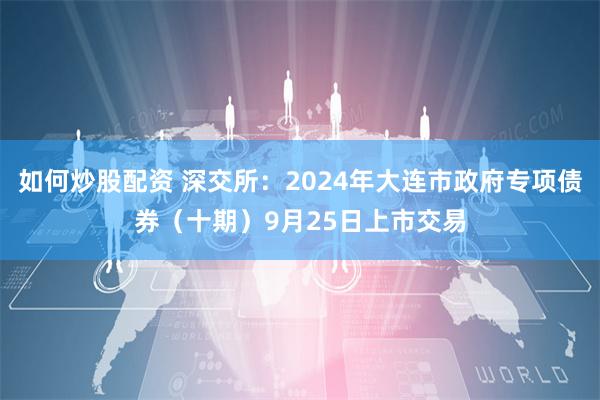 如何炒股配资 深交所：2024年大连市政府专项债券（十期）9月25日上市交易