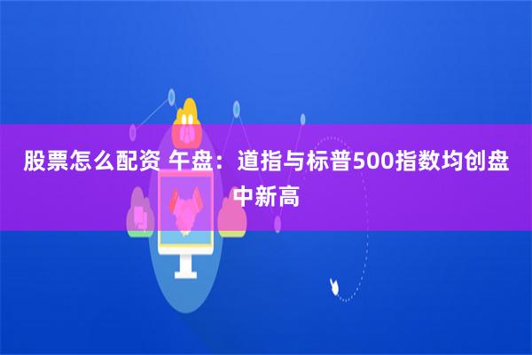 股票怎么配资 午盘：道指与标普500指数均创盘中新高