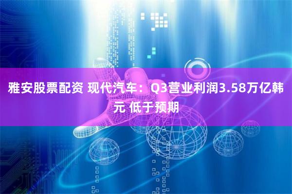 雅安股票配资 现代汽车：Q3营业利润3.58万亿韩元 低于预期