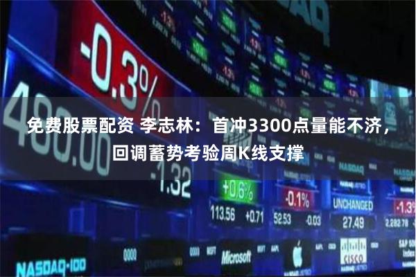 免费股票配资 李志林：首冲3300点量能不济，回调蓄势考验周K线支撑