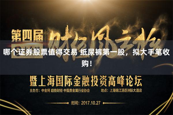 哪个证券股票值得交易 纸尿裤第一股，拟大手笔收购！