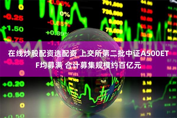 在线炒股配资选配资 上交所第二批中证A500ETF均募满 合计募集规模约百亿元